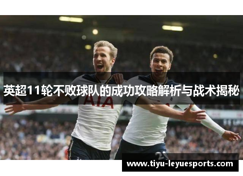 英超11轮不败球队的成功攻略解析与战术揭秘 英超11轮不败球队的成功攻略解析与战术揭秘