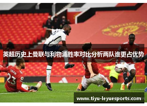 英超历史上曼联与利物浦胜率对比分析两队谁更占优势 英超历史上曼联与利物浦胜率对比分析两队谁更占优势
