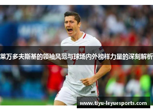 莱万多夫斯基的领袖风范与球场内外榜样力量的深刻解析 莱万多夫斯基的领袖风范与球场内外榜样力量的深刻解析