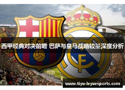 西甲经典对决前瞻 巴萨与皇马战略较量深度分析 西甲经典对决前瞻 巴萨与皇马战略较量深度分析