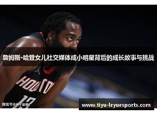 詹姆斯·哈登女儿社交媒体成小明星背后的成长故事与挑战 詹姆斯·哈登女儿社交媒体成小明星背后的成长故事与挑战