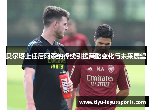 贝尔塔上任后阿森纳锋线引援策略变化与未来展望