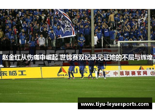 赵金红从伤痛中崛起 世锦赛双纪录见证她的不屈与辉煌 赵金红从伤痛中崛起 世锦赛双纪录见证她的不屈与辉煌