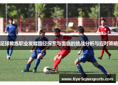 足球教练职业发展路径探索与面临的挑战分析与应对策略 足球教练职业发展路径探索与面临的挑战分析与应对策略