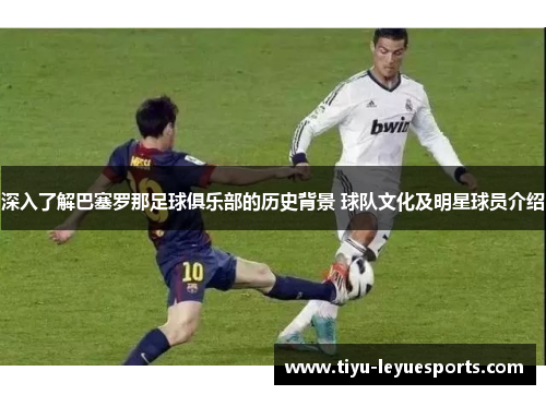 深入了解巴塞罗那足球俱乐部的历史背景 球队文化及明星球员介绍
