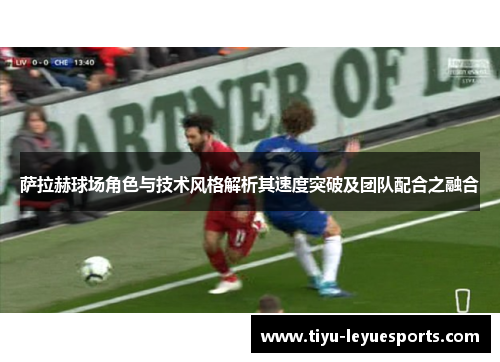 萨拉赫球场角色与技术风格解析其速度突破及团队配合之融合 萨拉赫球场角色与技术风格解析其速度突破及团队配合之融合