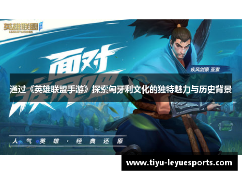 通过《英雄联盟手游》探索匈牙利文化的独特魅力与历史背景 通过《英雄联盟手游》探索匈牙利文化的独特魅力与历史背景