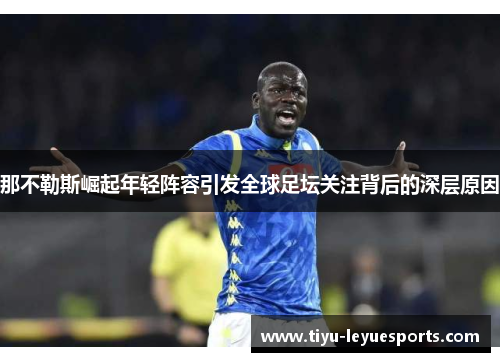 那不勒斯崛起年轻阵容引发全球足坛关注背后的深层原因 那不勒斯崛起年轻阵容引发全球足坛关注背后的深层原因