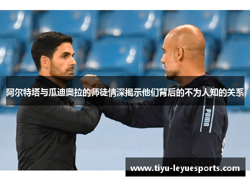 阿尔特塔与瓜迪奥拉的师徒情深揭示他们背后的不为人知的关系