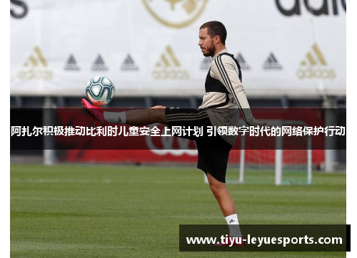 阿扎尔积极推动比利时儿童安全上网计划 引领数字时代的网络保护行动 阿扎尔积极推动比利时儿童安全上网计划 引领数字时代的网络保护行动