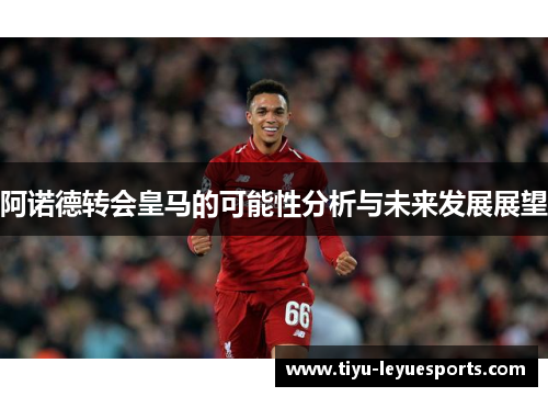阿诺德转会皇马的可能性分析与未来发展展望