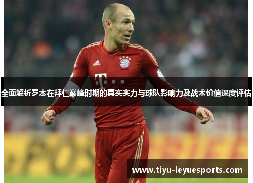 全面解析罗本在拜仁巅峰时期的真实实力与球队影响力及战术价值深度评估