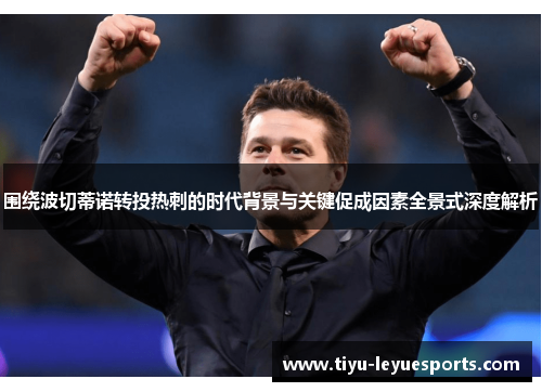 围绕波切蒂诺转投热刺的时代背景与关键促成因素全景式深度解析 围绕波切蒂诺转投热刺的时代背景与关键促成因素全景式深度解析