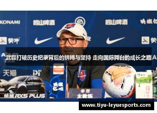 武磊打破历史纪录背后的拼搏与坚持 走向国际舞台的成长之路 武磊打破历史纪录背后的拼搏与坚持 走向国际舞台的成长之路