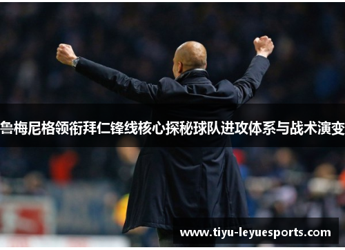 鲁梅尼格领衔拜仁锋线核心探秘球队进攻体系与战术演变