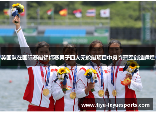 英国队在国际赛艇锦标赛男子四人无舵艇项目中勇夺冠军创造辉煌