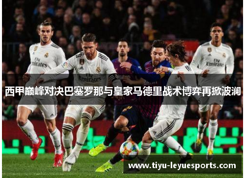 西甲巅峰对决巴塞罗那与皇家马德里战术博弈再掀波澜 西甲巅峰对决巴塞罗那与皇家马德里战术博弈再掀波澜