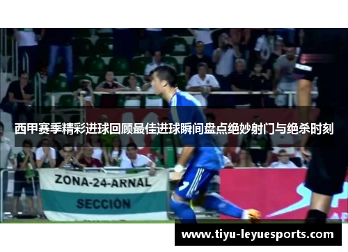 西甲赛季精彩进球回顾最佳进球瞬间盘点绝妙射门与绝杀时刻