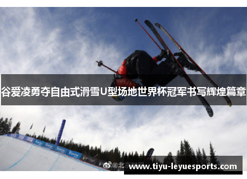 谷爱凌勇夺自由式滑雪U型场地世界杯冠军书写辉煌篇章 谷爱凌勇夺自由式滑雪U型场地世界杯冠军书写辉煌篇章