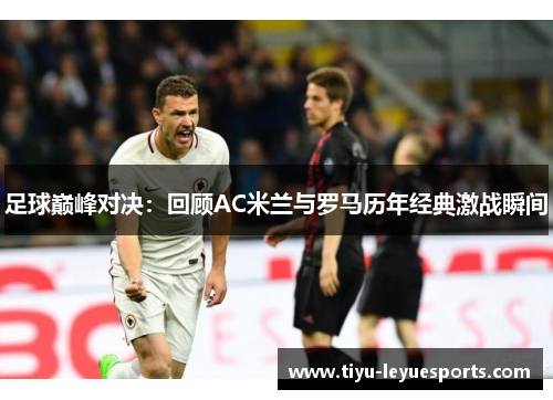 足球巅峰对决:回顾AC米兰与罗马历年经典激战瞬间 足球巅峰对决:回顾AC米兰与罗马历年经典激战瞬间