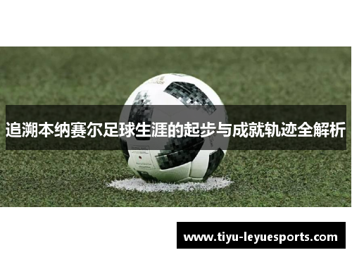 追溯本纳赛尔足球生涯的起步与成就轨迹全解析