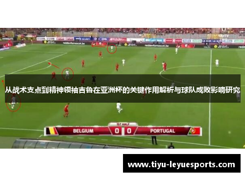 从战术支点到精神领袖吉鲁在亚洲杯的关键作用解析与球队成败影响研究