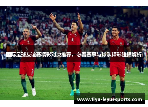 国际足球友谊赛精彩对决推荐,必看赛事与球队精彩碰撞解析 国际足球友谊赛精彩对决推荐,必看赛事与球队精彩碰撞解析