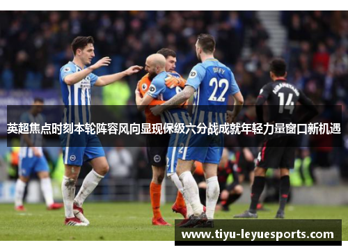 英超焦点时刻本轮阵容风向显现保级六分战成就年轻力量窗口新机遇