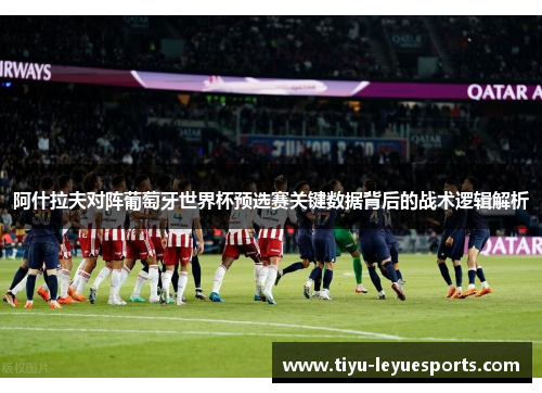 阿什拉夫对阵葡萄牙世界杯预选赛关键数据背后的战术逻辑解析