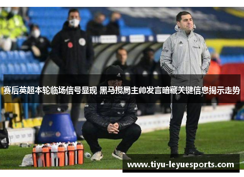 赛后英超本轮临场信号显现 黑马搅局主帅发言暗藏关键信息揭示走势 赛后英超本轮临场信号显现 黑马搅局主帅发言暗藏关键信息揭示走势
