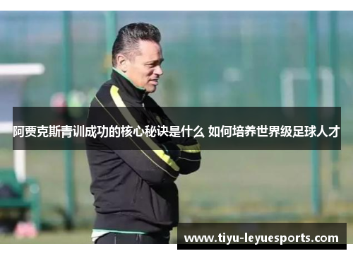 阿贾克斯青训成功的核心秘诀是什么 如何培养世界级足球人才