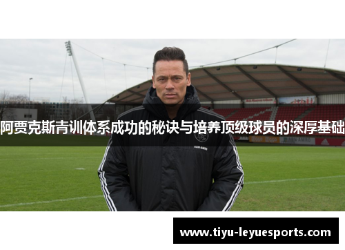 阿贾克斯青训体系成功的秘诀与培养顶级球员的深厚基础 阿贾克斯青训体系成功的秘诀与培养顶级球员的深厚基础