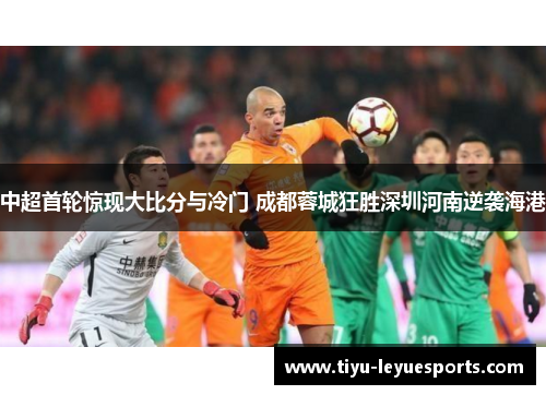 中超首轮惊现大比分与冷门 成都蓉城狂胜深圳河南逆袭海港 中超首轮惊现大比分与冷门 成都蓉城狂胜深圳河南逆袭海港