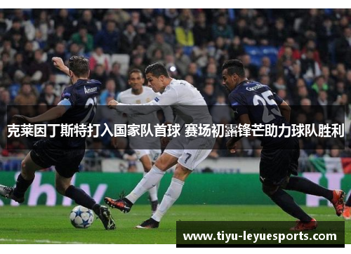 克莱因丁斯特打入国家队首球 赛场初露锋芒助力球队胜利
