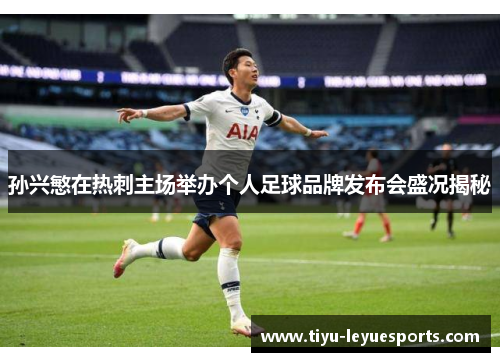 孙兴慜在热刺主场举办个人足球品牌发布会盛况揭秘