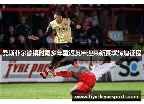 曼斯菲尔德镇时隔多年重返英甲迎来新赛季辉煌征程 曼斯菲尔德镇时隔多年重返英甲迎来新赛季辉煌征程