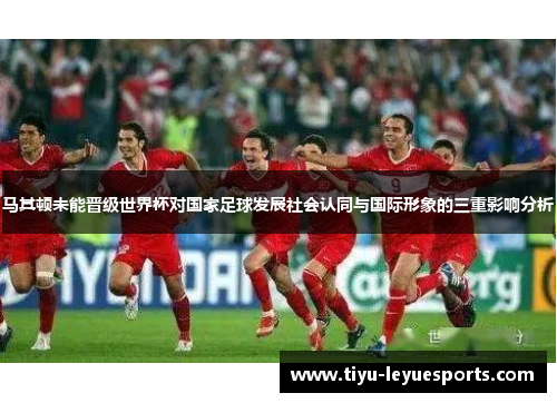 马其顿未能晋级世界杯对国家足球发展社会认同与国际形象的三重影响分析 马其顿未能晋级世界杯对国家足球发展社会认同与国际形象的三重影响分析