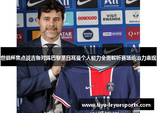世俱杯焦点战吉鲁对阵巴黎圣日耳曼个人能力全面解析赛场统治力表现 世俱杯焦点战吉鲁对阵巴黎圣日耳曼个人能力全面解析赛场统治力表现