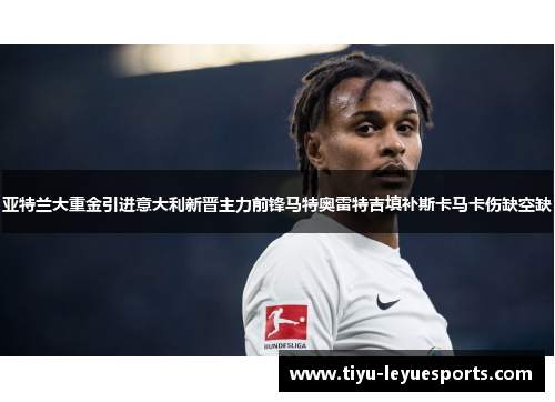 亚特兰大重金引进意大利新晋主力前锋马特奥雷特吉填补斯卡马卡伤缺空缺 亚特兰大重金引进意大利新晋主力前锋马特奥雷特吉填补斯卡马卡伤缺空缺