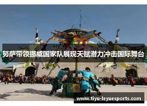 努萨带领挪威国家队展现天赋潜力冲击国际舞台 努萨带领挪威国家队展现天赋潜力冲击国际舞台