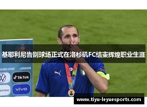基耶利尼告别球场正式在洛杉矶FC结束辉煌职业生涯 基耶利尼告别球场正式在洛杉矶FC结束辉煌职业生涯