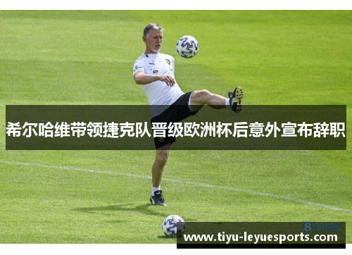 希尔哈维带领捷克队晋级欧洲杯后意外宣布辞职 希尔哈维带领捷克队晋级欧洲杯后意外宣布辞职